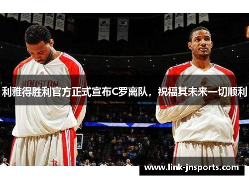 利雅得胜利官方正式宣布C罗离队，祝福其未来一切顺利