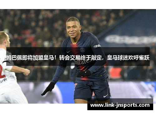 姆巴佩即将加盟皇马！转会交易终于敲定，皇马球迷欢呼雀跃