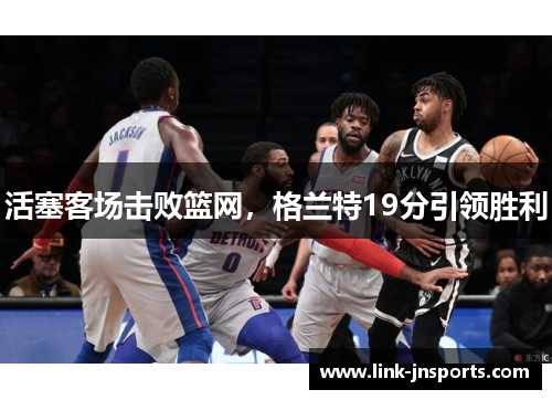 活塞客场击败篮网，格兰特19分引领胜利