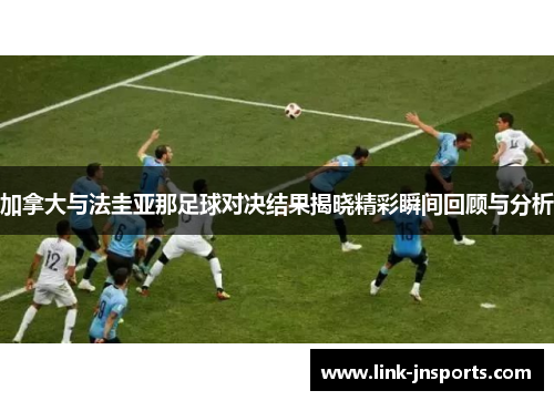 加拿大与法圭亚那足球对决结果揭晓精彩瞬间回顾与分析