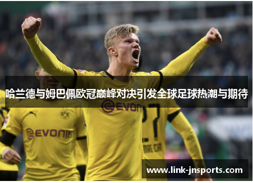 哈兰德与姆巴佩欧冠巅峰对决引发全球足球热潮与期待