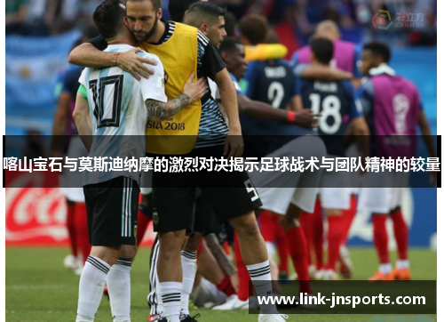 喀山宝石与莫斯迪纳摩的激烈对决揭示足球战术与团队精神的较量