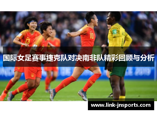 国际女足赛事捷克队对决南非队精彩回顾与分析