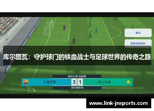 库尔图瓦：守护球门的铁血战士与足球世界的传奇之路