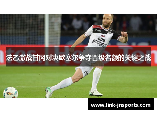 法乙激战甘冈对决欧塞尔争夺晋级名额的关键之战