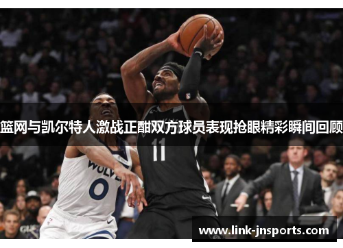 篮网与凯尔特人激战正酣双方球员表现抢眼精彩瞬间回顾