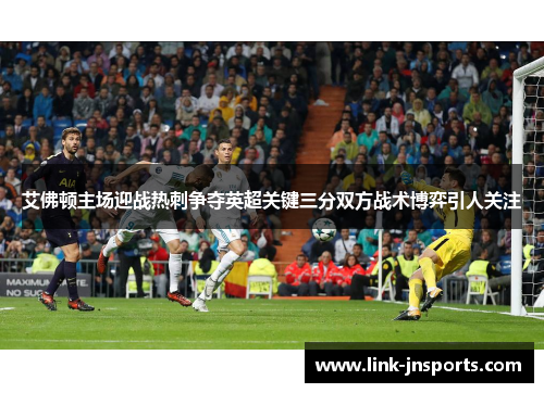 艾佛顿主场迎战热刺争夺英超关键三分双方战术博弈引人关注